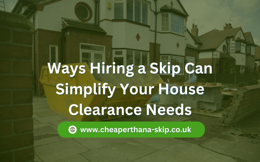 Ways Hiring a Skip Can Simplify Your House Clearance Needs