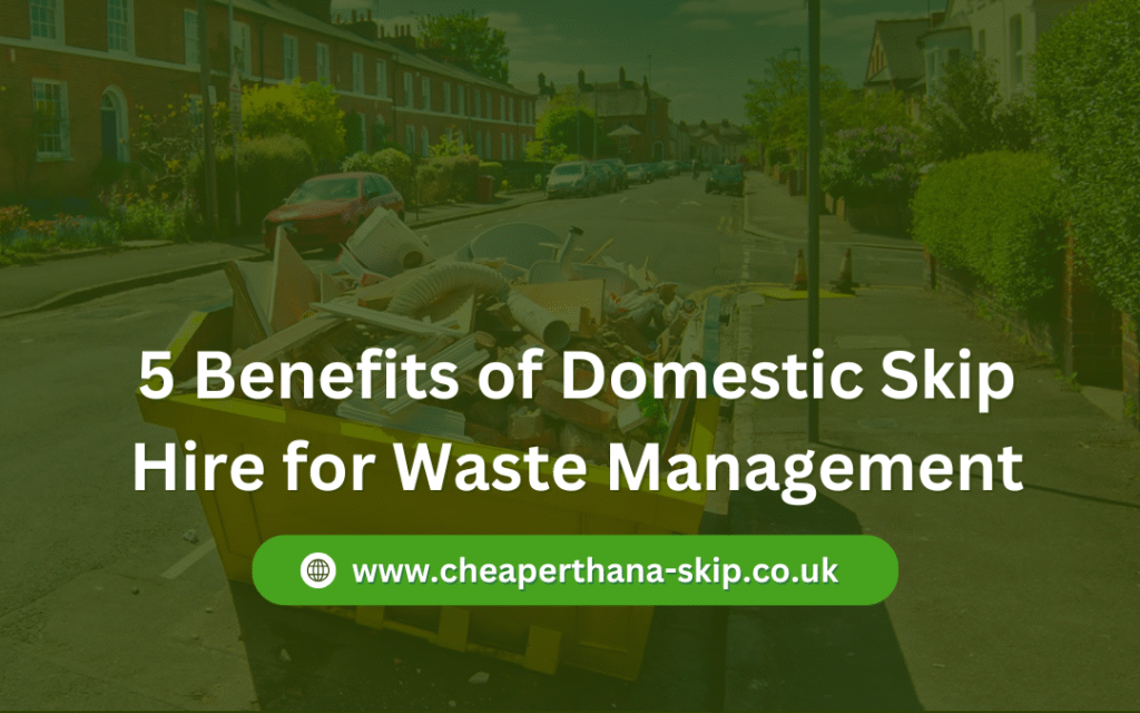 5 Benefits of Domestic Skip Hire for Waste Management