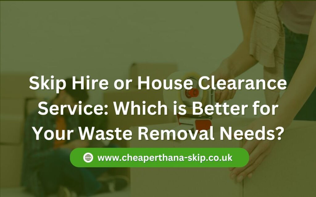 Skip Hire or House Clearance Service: Which is Better for Your Waste Removal Needs?